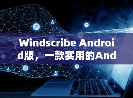 Windscribe Android版，一款实用的Android工具