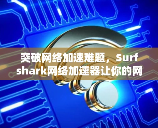 突破网络加速难题，Surfshark网络加速器让你的网络体验更高效