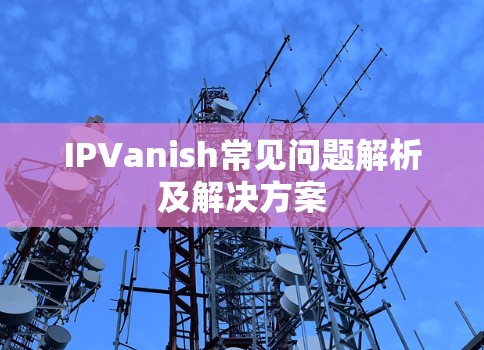 IPVanish常见问题解析及解决方案 IPVanish常见问题解析及解决方案
