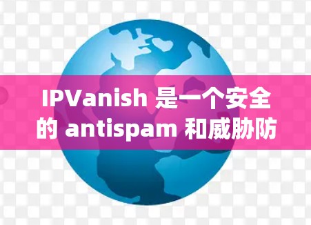 IPVanish 是一个安全的 antispam 和威胁防御软件，主要用于过滤网络垃圾邮件、威胁和恶意脚本。如果你需要下载并安装 IPVanish，以下是一些推荐的官方下载链接和步骤