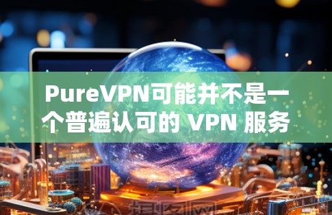 PureVPN可能并不是一个普遍认可的 VPN 服务名称，或者是某个特定服务的别名。如果你指的是 PureVPN，它可能是一个针对特定场景或需求的 VPN 服务，但并不属于主流或知名的 VPN 服务