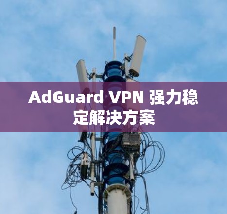 AdGuard VPN 强力稳定解决方案 AdGuard VPN 强力稳定解决方案