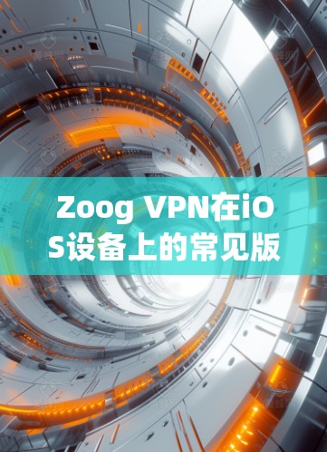 Zoog VPN在iOS设备上的常见版本包括 Zoog VPN Pro 和 Zoog VPN Basic，它们分别对应不同的配置选项和价格。以下是关于这些版本的详细介绍和操作步骤