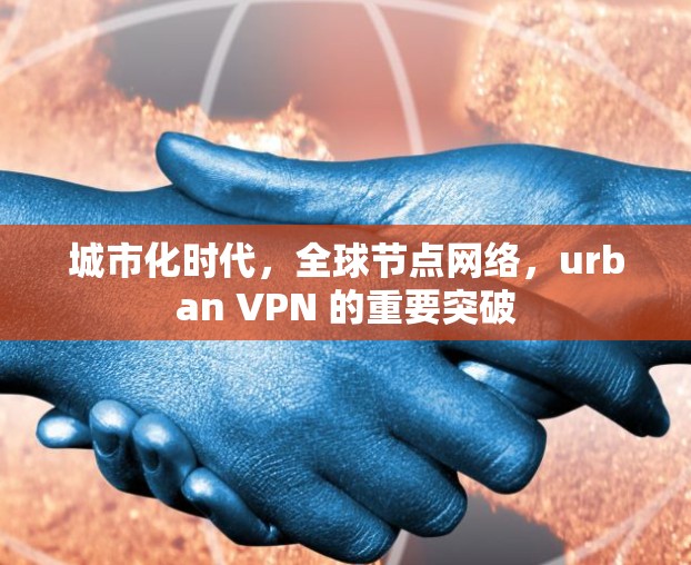 城市化时代，全球节点网络，urban VPN 的重要突破