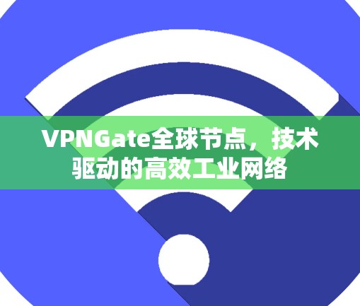 VPNGate全球节点，技术驱动的高效工业网络