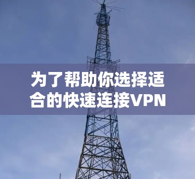 为了帮助你选择适合的快速连接VPN软件，以下是基于你提供的信息的逐步推荐和解决方案