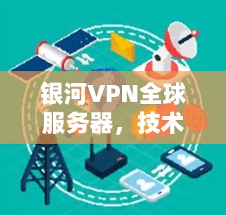 银河VPN全球服务器，技术突破与数据安全的深度融合