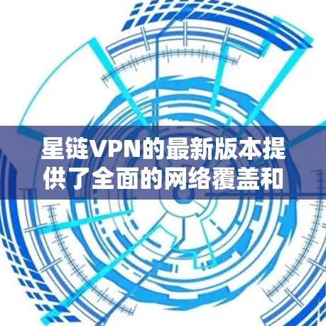 星链VPN的最新版本提供了全面的网络覆盖和优化功能，具体包括