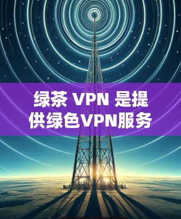 绿茶 VPN 是提供绿色VPN服务的平台,旨在为用户提供安全、无风险的网络访问体验。以下是关于绿茶 VPN 的详细分析 绿茶 VPN 是提供绿色VPN服务的平台,旨在为用户提供安全、无风险的网络访问体验。以下是关于绿茶 VPN 的详细分析
