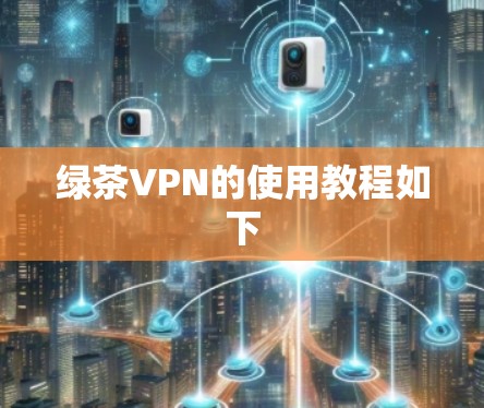绿茶VPN的使用教程如下
