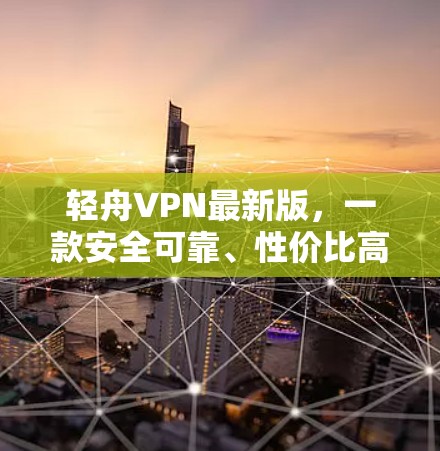 轻舟VPN最新版,一款安全可靠、性价比高的VPN选择 轻舟VPN最新版,一款安全可靠、性价比高的VPN选择