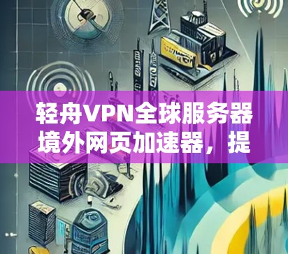 轻舟VPN全球服务器境外网页加速器，提升VPN体验的高效选择