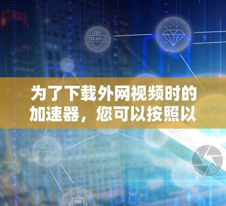 为了下载外网视频时的加速器，您可以按照以下步骤操作