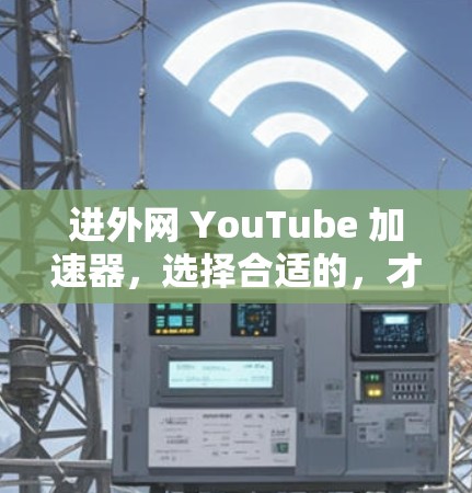 进外网 YouTube 加速器，选择合适的，才能让你的观看更高效
