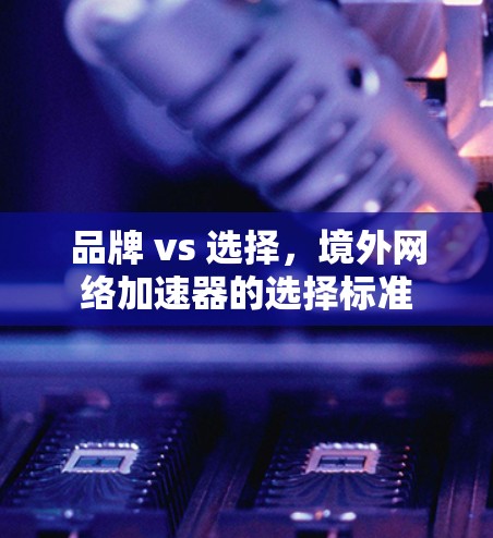 品牌 vs 选择,境外网络加速器的选择标准 品牌 vs 选择,境外网络加速器的选择标准