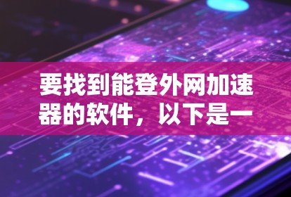 要找到能登外网加速器的软件，以下是一些常见的推荐，每种工具各有特点，可以根据你的使用习惯和需求选择