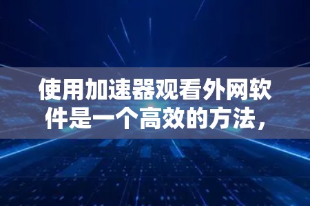 使用加速器观看外网软件是一个高效的方法，帮助提升下载和观看速度。以下是一个详细且有条理的步骤指南，帮助您有效地使用加速器