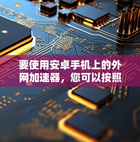 要使用安卓手机上的外网加速器，您可以按照以下步骤操作