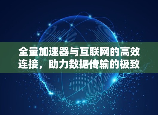 全量加速器与互联网的高效连接,助力数据传输的极致体验 全量加速器与互联网的高效连接,助力数据传输的极致体验