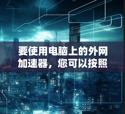 要使用电脑上的外网加速器,您可以按照以下步骤操作 要使用电脑上的外网加速器,您可以按照以下步骤操作