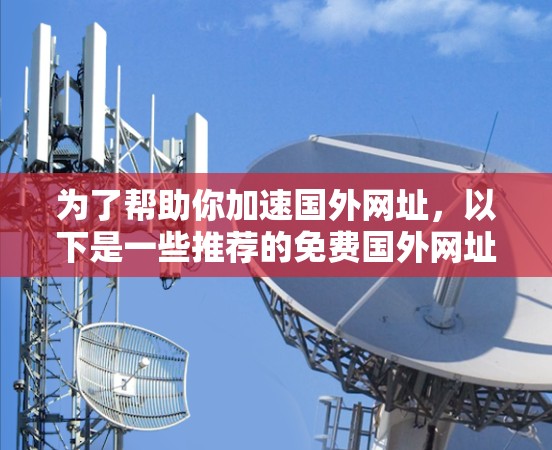 为了帮助你加速国外网址,以下是一些推荐的免费国外网址加速器,包括它们的简介、免费情况、功能、安全性、使用易用性和是否需要付费 为了帮助你加速国外网址,以下是一些推荐的免费国外网址加速器,包括它们的简介、免费情况、功能、安全性、使用易用性和是否需要付费