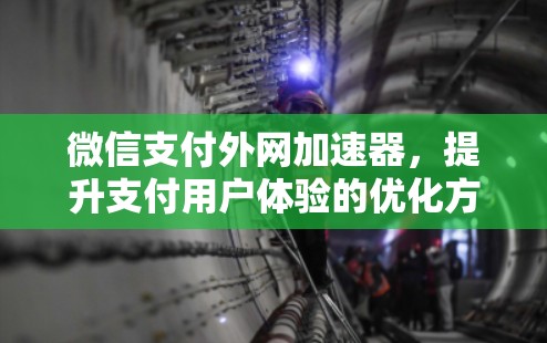 微信支付外网加速器,提升支付用户体验的优化方案 微信支付外网加速器,提升支付用户体验的优化方案
