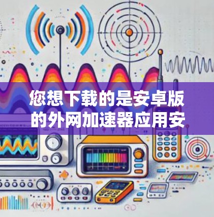 您想下载的是安卓版的外网加速器应用安卓Star。为了帮助您成功安装和使用，以下是详细的步骤和注意事项