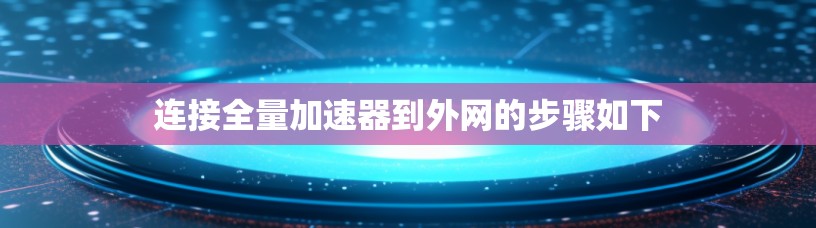 连接全量加速器到外网的步骤如下