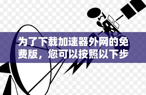 为了下载加速器外网的免费版，您可以按照以下步骤进行