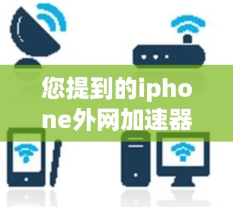 您提到的iphone外网加速器破解版可能是指一些安全软件或工具,但需要明确的是,破解版通常会带来杀毒软件的风险。以下是一些常见的外网加速器和如何使用它们的建议 您提到的iphone外网加速器破解版可能是指一些安全软件或工具,但需要明确的是,破解版通常会带来杀毒软件的风险。以下是一些常见的外网加速器和如何使用它们的建议