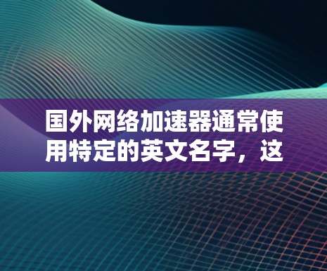国外网络加速器通常使用特定的英文名字，这些名字是基于品牌名称的拼写，而不是官方的英文名称。以下是一些常见的网络加速器英文名称