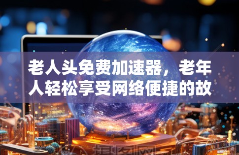 老人头免费加速器，老年人轻松享受网络便捷的故事