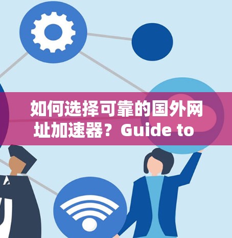 如何选择可靠的国外网址加速器?Guide to Free and Paid URL Accelerators 如何选择可靠的国外网址加速器?Guide to Free and Paid URL Accelerators