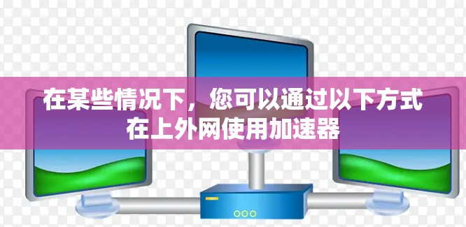 在某些情况下,您可以通过以下方式在上外网使用加速器 在某些情况下,您可以通过以下方式在上外网使用加速器