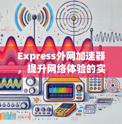 Express外网加速器,提升网络体验的实用工具 Express外网加速器,提升网络体验的实用工具