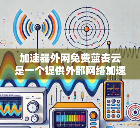 加速器外网免费蓝奏云是一个提供外部网络加速和云服务的工具，旨在通过免费使用帮助用户更快连接到外部网络，并在云服务器上播放蓝光视频。以下是对该服务的详细解析