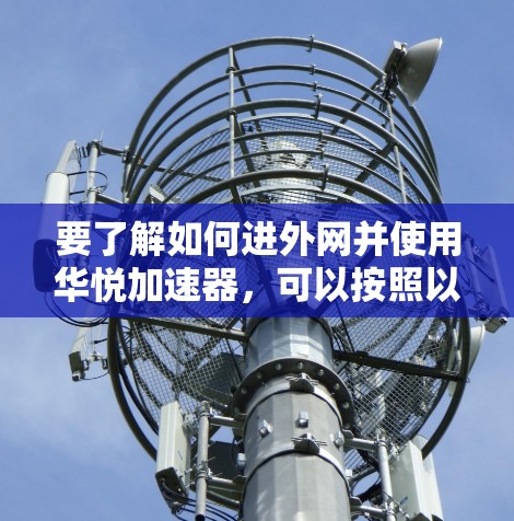 要了解如何进外网并使用华悦加速器，可以按照以下步骤进行操作