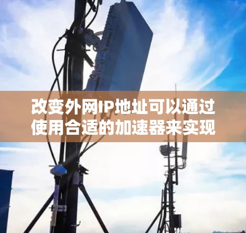 改变外网IP地址可以通过使用合适的加速器来实现,以下是一个简单且详细的步骤指南 改变外网IP地址可以通过使用合适的加速器来实现,以下是一个简单且详细的步骤指南