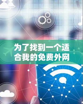 为了找到一个适合我的免费外网加速器，我进行了详细的分析和考虑，以下是推荐和总结