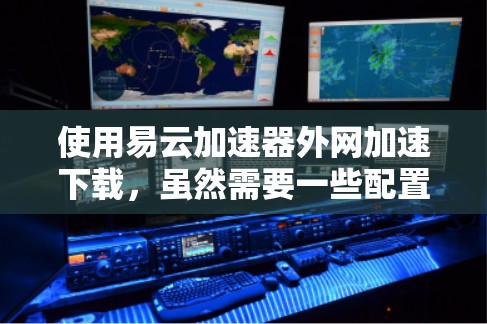 使用易云加速器外网加速下载，虽然需要一些配置，但也能显著提升下载速度。以下是一步步的指南，帮助你顺利使用该工具