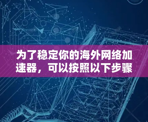 为了稳定你的海外网络加速器,可以按照以下步骤进行 为了稳定你的海外网络加速器,可以按照以下步骤进行