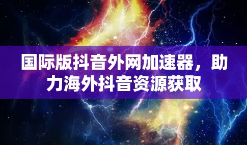国际版抖音外网加速器，助力海外抖音资源获取