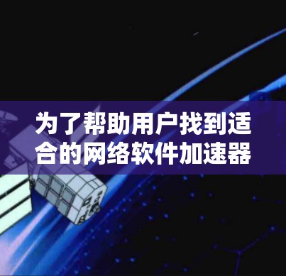 为了帮助用户找到适合的网络软件加速器，以下是详细的分析和推荐