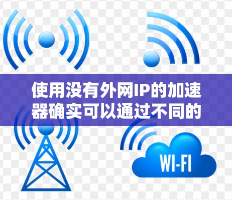 使用没有外网IP的加速器确实可以通过不同的方式来提升网络连接速度，具体取决于加速器的功能和适用场景。以下是对这一问题的详细分析