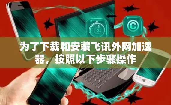 为了下载和安装飞讯外网加速器,按照以下步骤操作 为了下载和安装飞讯外网加速器,按照以下步骤操作