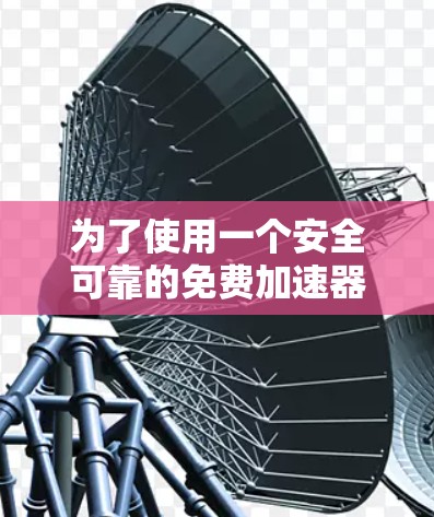 为了使用一个安全可靠的免费加速器来下载文件,特别是针对iOS设备,我将按照以下步骤进行选择和测试 为了使用一个安全可靠的免费加速器来下载文件,特别是针对iOS设备,我将按照以下步骤进行选择和测试