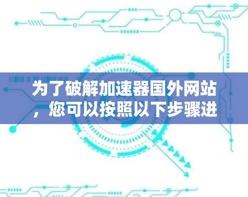 为了破解加速器国外网站,您可以按照以下步骤进行操作 为了破解加速器国外网站,您可以按照以下步骤进行操作