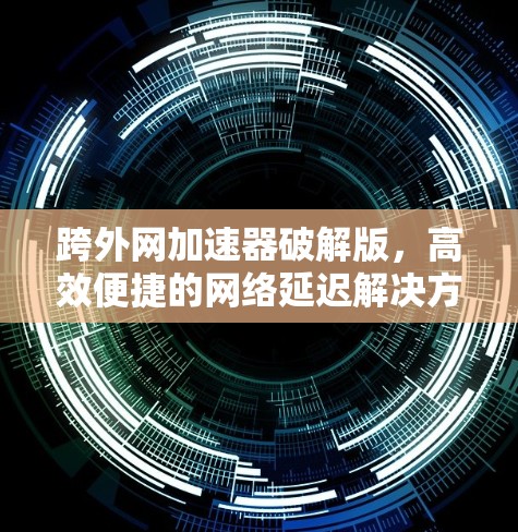 跨外网加速器破解版,高效便捷的网络延迟解决方案 跨外网加速器破解版,高效便捷的网络延迟解决方案
