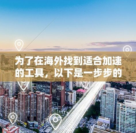 为了在海外找到适合加速的工具,以下是一步步的建议 为了在海外找到适合加速的工具,以下是一步步的建议