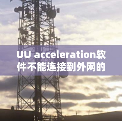 UU acceleration软件不能连接到外网的原因可能包括以下几点 UU acceleration软件不能连接到外网的原因可能包括以下几点